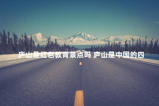 庐山是红色教育景点吗 庐山是中国的四大名山之一吗